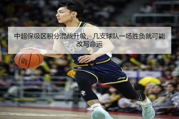 中超保级区积分混战升级，几支球队一场胜负就可能改写命运